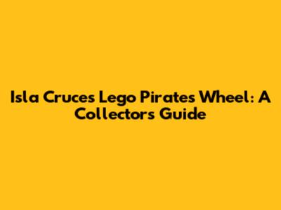 Isla Cruces Lego Pirates Wheel: A Collector's Guide