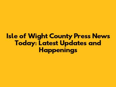 Isle of Wight County Press News Today: Latest Updates and Happenings