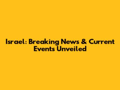 Israel: Breaking News & Current Events Unveiled