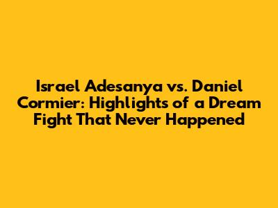 Israel Adesanya vs. Daniel Cormier: Highlights of a Dream Fight That Never Happened