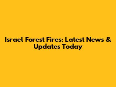 Israel Forest Fires: Latest News & Updates Today