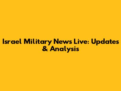 Israel Military News Live: Updates & Analysis