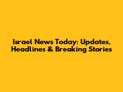 Israel News Today: Updates, Headlines & Breaking Stories