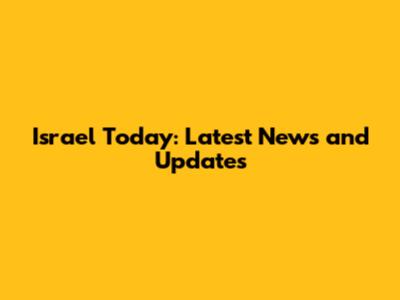 Israel Today: Latest News and Updates