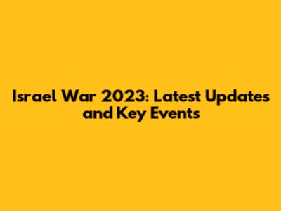 Israel War 2023: Latest Updates and Key Events