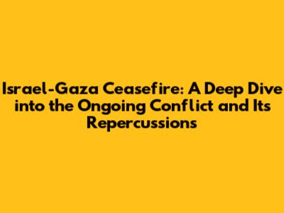 Israel-Gaza Ceasefire: A Deep Dive into the Ongoing Conflict and Its Repercussions