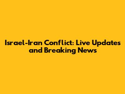 Israel-Iran Conflict: Live Updates and Breaking News