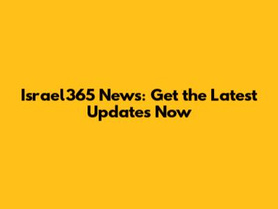 Israel365 News: Get the Latest Updates Now
