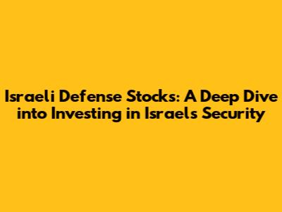 Israeli Defense Stocks: A Deep Dive into Investing in Israel's Security