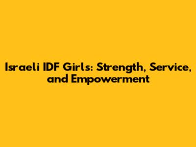 Israeli IDF Girls: Strength, Service, and Empowerment