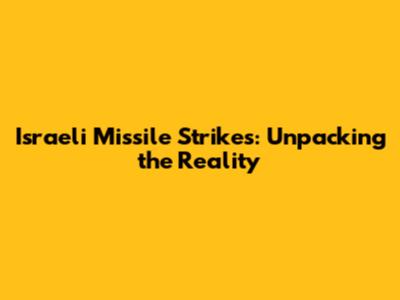 Israeli Missile Strikes: Unpacking the Reality