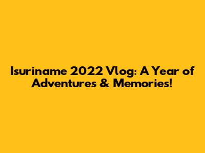 Isuriname 2022 Vlog: A Year of Adventures & Memories!