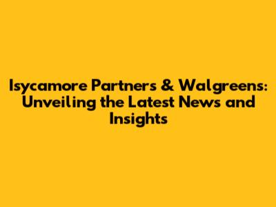 Isycamore Partners & Walgreens: Unveiling the Latest News and Insights