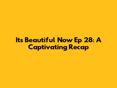 It's Beautiful Now Ep 28: A Captivating Recap