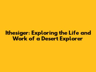 Ithesiger: Exploring the Life and Work of a Desert Explorer