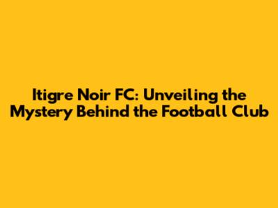 Itigre Noir FC: Unveiling the Mystery Behind the Football Club
