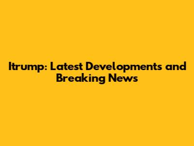 Itrump: Latest Developments and Breaking News