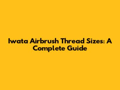 Iwata Airbrush Thread Sizes: A Complete Guide
