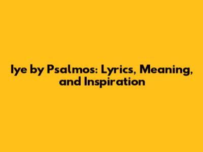 Iye by Psalmos: Lyrics, Meaning, and Inspiration