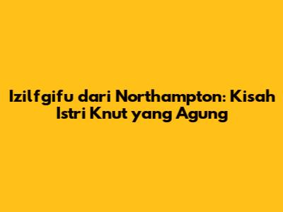 Izilfgifu dari Northampton: Kisah Istri Knut yang Agung