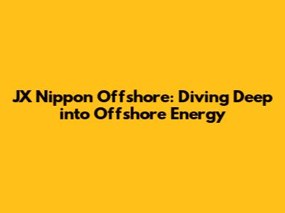 JX Nippon Offshore: Diving Deep into Offshore Energy