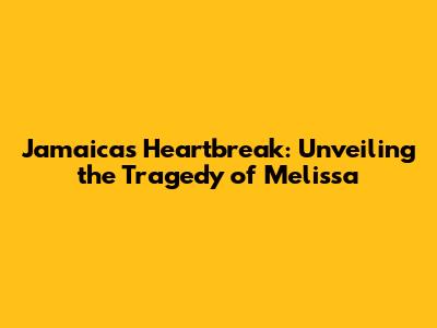 Jamaica's Heartbreak: Unveiling the Tragedy of Melissa