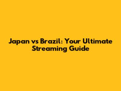 Japan vs Brazil: Your Ultimate Streaming Guide