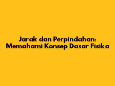 Jarak dan Perpindahan: Memahami Konsep Dasar Fisika