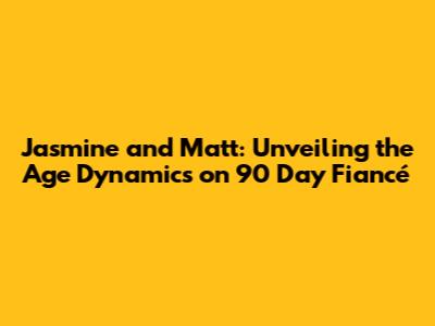 Jasmine and Matt: Unveiling the Age Dynamics on 90 Day Fiancé