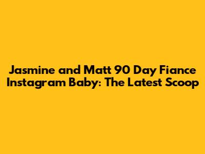 Jasmine and Matt 90 Day Fiance Instagram Baby: The Latest Scoop