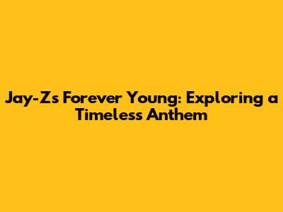 Jay-Z's "Forever Young": Exploring a Timeless Anthem