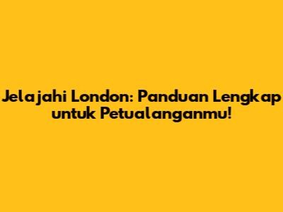 Jelajahi London: Panduan Lengkap untuk Petualanganmu!