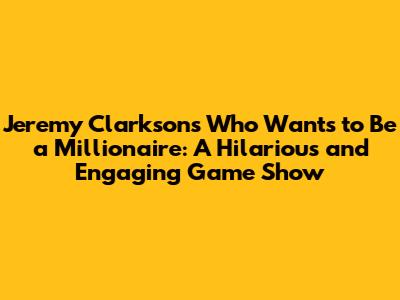 Jeremy Clarkson's Who Wants to Be a Millionaire: A Hilarious and Engaging Game Show