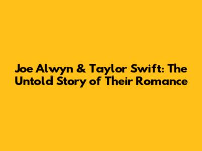 Joe Alwyn & Taylor Swift: The Untold Story of Their Romance