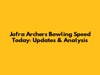 Jofra Archer's Bowling Speed Today: Updates & Analysis