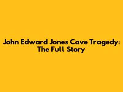 John Edward Jones Cave Tragedy: The Full Story