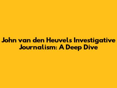 John van den Heuvel's Investigative Journalism: A Deep Dive