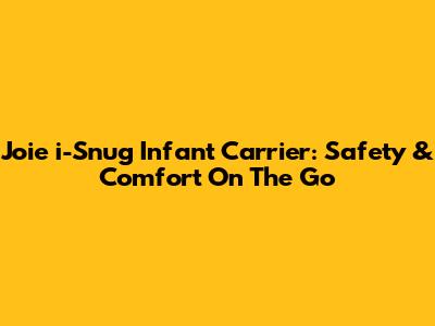 Joie i-Snug Infant Carrier: Safety & Comfort On The Go
