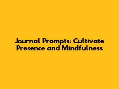 Journal Prompts: Cultivate Presence and Mindfulness