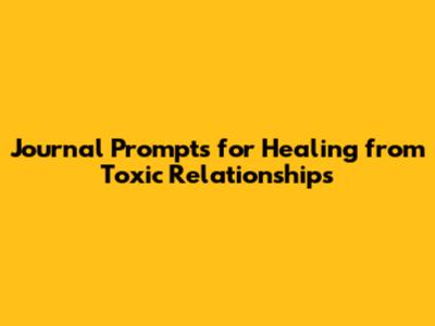 Journal Prompts for Healing from Toxic Relationships
