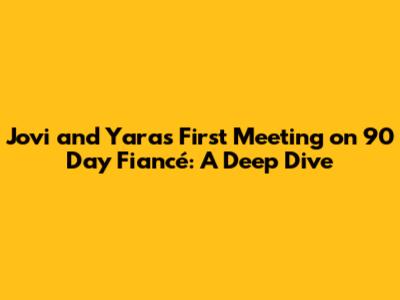 Jovi and Yara's First Meeting on 90 Day Fiancé: A Deep Dive