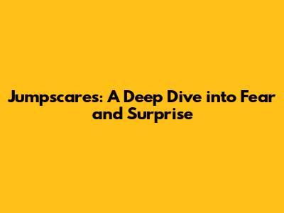 Jumpscares: A Deep Dive into Fear and Surprise