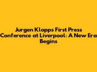 Jurgen Klopp's First Press Conference at Liverpool: A New Era Begins
