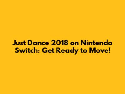 Just Dance 2018 on Nintendo Switch: Get Ready to Move!