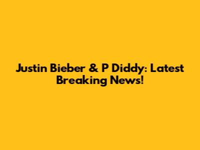 Justin Bieber & P Diddy: Latest Breaking News!