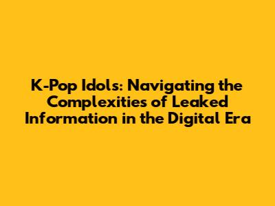 K-Pop Idols: Navigating the Complexities of Leaked Information in the Digital Era