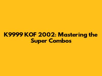K9999 KOF 2002: Mastering the Super Combos