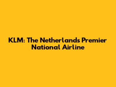 KLM: The Netherlands' Premier National Airline