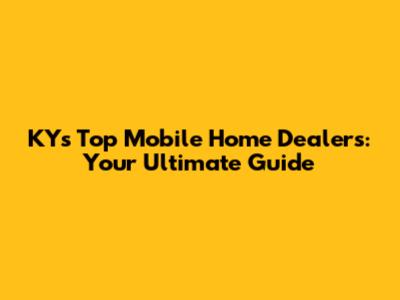 KY's Top Mobile Home Dealers: Your Ultimate Guide