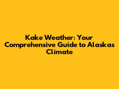 Kake Weather: Your Comprehensive Guide to Alaska's Climate
